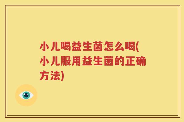小儿喝益生菌怎么喝(小儿服用益生菌的正确方法)