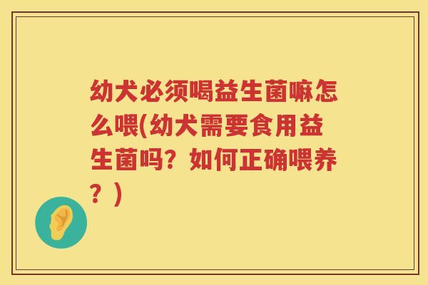 幼犬必须喝益生菌嘛怎么喂(幼犬需要食用益生菌吗？如何正确喂养？)