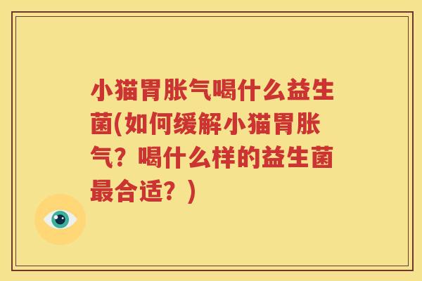 小猫胃胀气喝什么益生菌(如何缓解小猫胃胀气？喝什么样的益生菌最合适？)