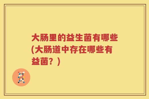 大肠里的益生菌有哪些(大肠道中存在哪些有益菌？)