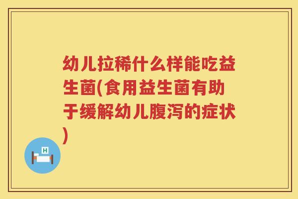 幼儿拉稀什么样能吃益生菌(食用益生菌有助于缓解幼儿腹泻的症状)