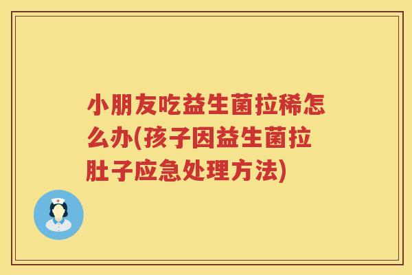 小朋友吃益生菌拉稀怎么办(孩子因益生菌拉肚子应急处理方法)