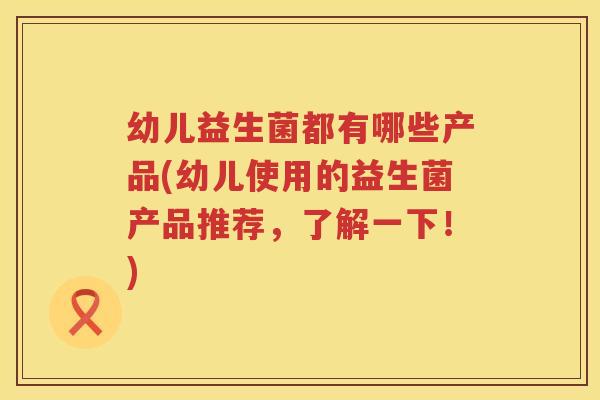 幼儿益生菌都有哪些产品(幼儿使用的益生菌产品推荐，了解一下！)