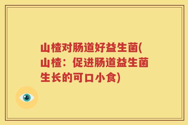 山楂对肠道好益生菌(山楂：促进肠道益生菌生长的可口小食)