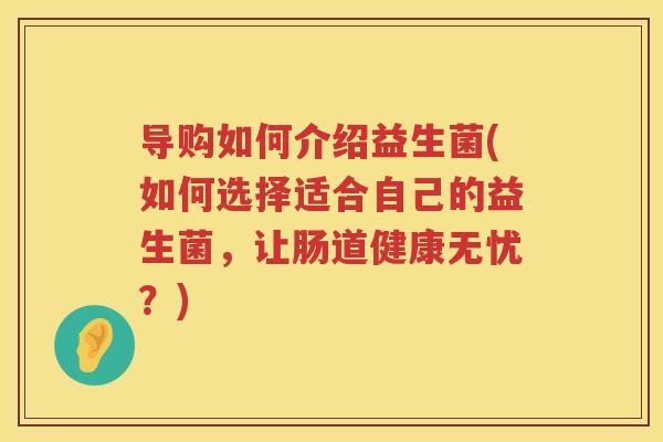 导购如何介绍益生菌(如何选择适合自己的益生菌，让肠道健康无忧？)