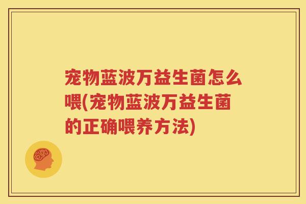 宠物蓝波万益生菌怎么喂(宠物蓝波万益生菌的正确喂养方法)