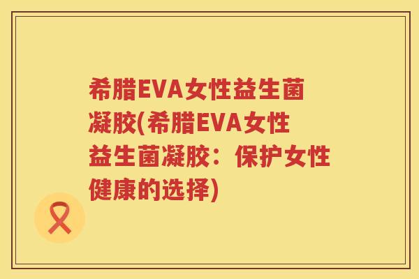 希腊EVA女性益生菌凝胶(希腊EVA女性益生菌凝胶：保护女性健康的选择)