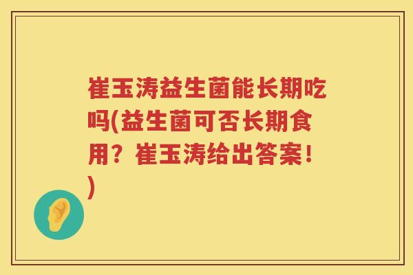 崔玉涛益生菌能长期吃吗(益生菌可否长期食用？崔玉涛给出答案！)
