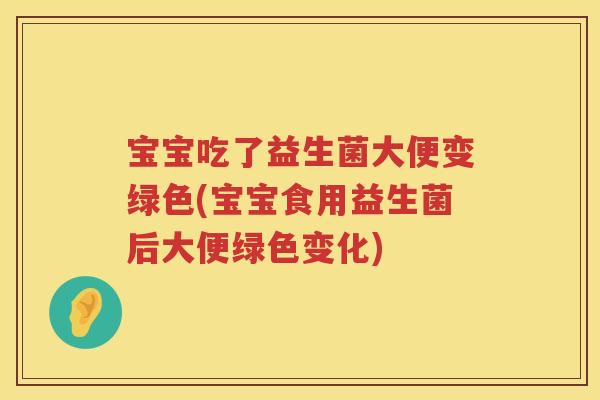 宝宝吃了益生菌大便变绿色(宝宝食用益生菌后大便绿色变化)