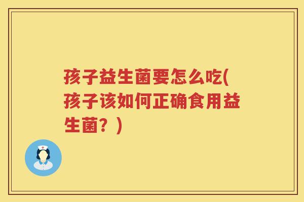 孩子益生菌要怎么吃(孩子该如何正确食用益生菌？)
