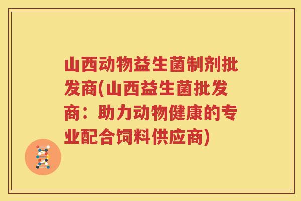 山西动物益生菌制剂批发商(山西益生菌批发商：助力动物健康的专业配合饲料供应商)