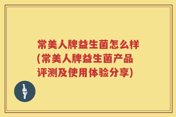 常美人牌益生菌怎么样(常美人牌益生菌产品评测及使用体验分享)