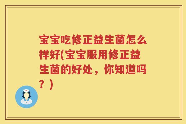宝宝吃修正益生菌怎么样好(宝宝服用修正益生菌的好处，你知道吗？)