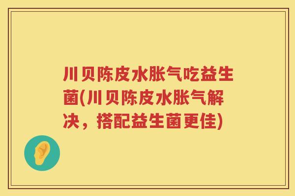 川贝陈皮水胀气吃益生菌(川贝陈皮水胀气解决，搭配益生菌更佳)