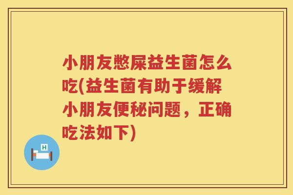 小朋友憋屎益生菌怎么吃(益生菌有助于缓解小朋友便秘问题，正确吃法如下)