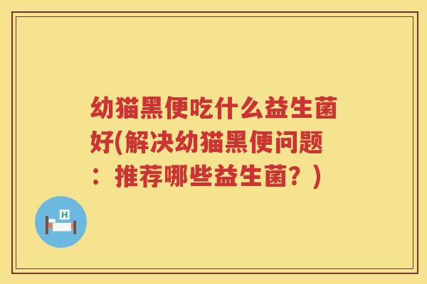 幼猫黑便吃什么益生菌好(解决幼猫黑便问题：推荐哪些益生菌？)