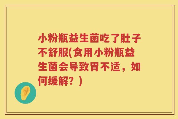 小粉瓶益生菌吃了肚子不舒服(食用小粉瓶益生菌会导致胃不适，如何缓解？)