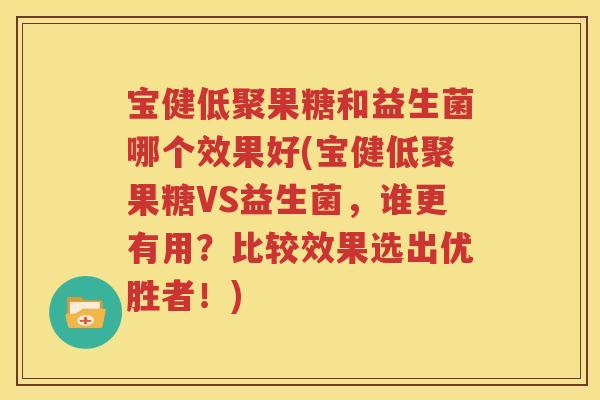 宝健低聚果糖和益生菌哪个效果好(宝健低聚果糖VS益生菌，谁更有用？比较效果选出优胜者！)