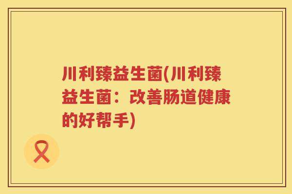 川利臻益生菌(川利臻益生菌：改善肠道健康的好帮手)
