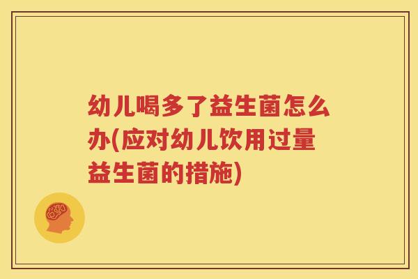幼儿喝多了益生菌怎么办(应对幼儿饮用过量益生菌的措施)