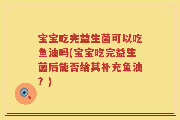 宝宝吃完益生菌可以吃鱼油吗(宝宝吃完益生菌后能否给其补充鱼油？)
