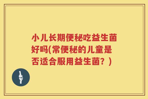 小儿长期便秘吃益生菌好吗(常便秘的儿童是否适合服用益生菌？)