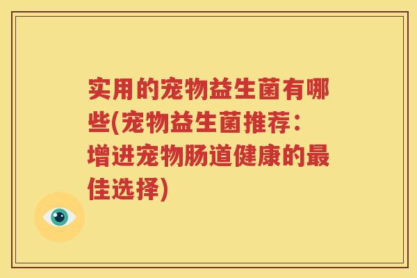 实用的宠物益生菌有哪些(宠物益生菌推荐：增进宠物肠道健康的最佳选择)