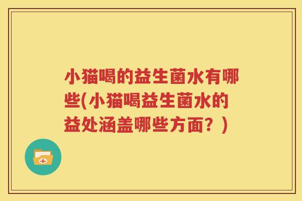 小猫喝的益生菌水有哪些(小猫喝益生菌水的益处涵盖哪些方面？)