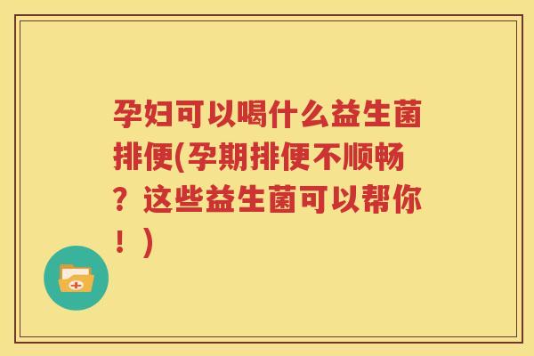 孕妇可以喝什么益生菌排便(孕期排便不顺畅？这些益生菌可以帮你！)