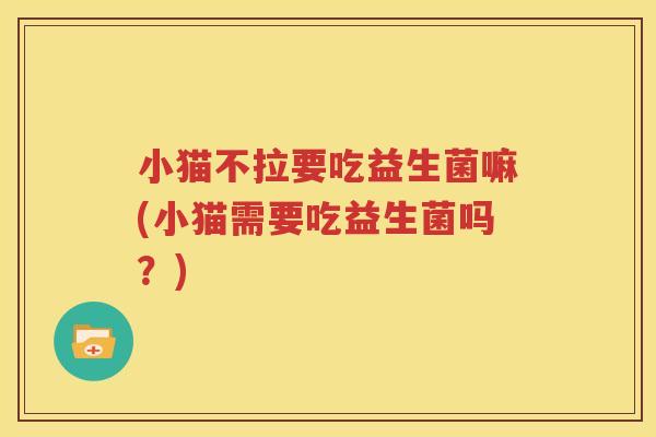 小猫不拉要吃益生菌嘛(小猫需要吃益生菌吗？)