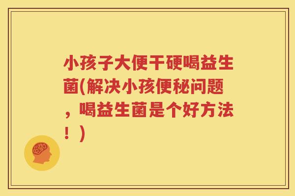 小孩子大便干硬喝益生菌(解决小孩便秘问题，喝益生菌是个好方法！)