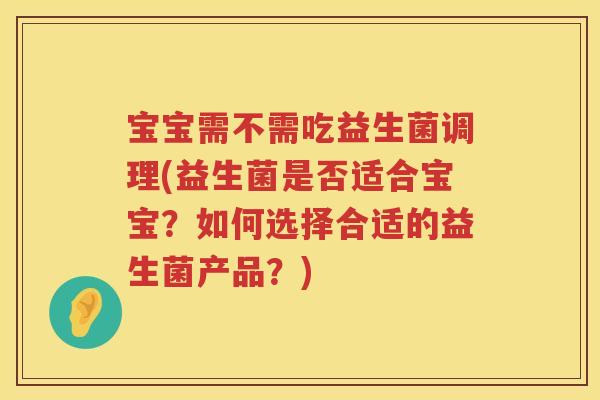 宝宝需不需吃益生菌调理(益生菌是否适合宝宝？如何选择合适的益生菌产品？)