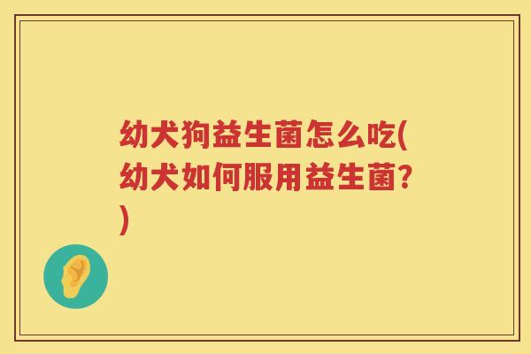 幼犬狗益生菌怎么吃(幼犬如何服用益生菌？)