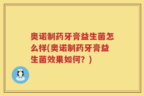 奥诺制药牙膏益生菌怎么样(奥诺制药牙膏益生菌效果如何？)