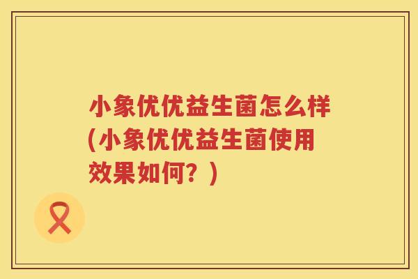小象优优益生菌怎么样(小象优优益生菌使用效果如何？)
