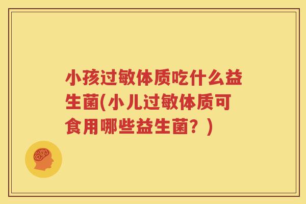 小孩过敏体质吃什么益生菌(小儿过敏体质可食用哪些益生菌？)