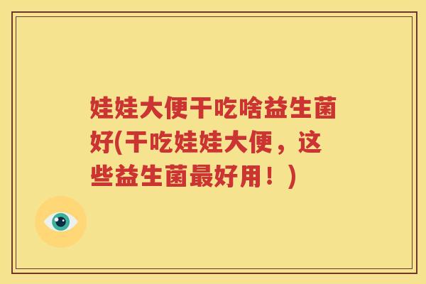 娃娃大便干吃啥益生菌好(干吃娃娃大便，这些益生菌最好用！)