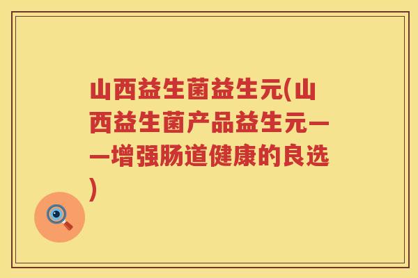 山西益生菌益生元(山西益生菌产品益生元——增强肠道健康的良选)