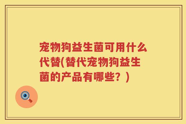 宠物狗益生菌可用什么代替(替代宠物狗益生菌的产品有哪些？)