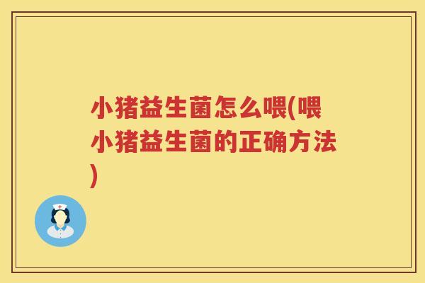 小猪益生菌怎么喂(喂小猪益生菌的正确方法)