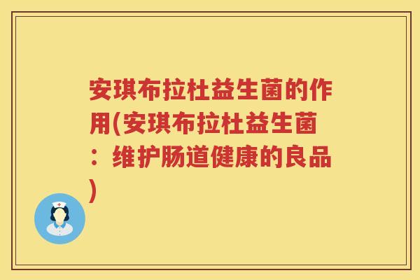 安琪布拉杜益生菌的作用(安琪布拉杜益生菌：维护肠道健康的良品)