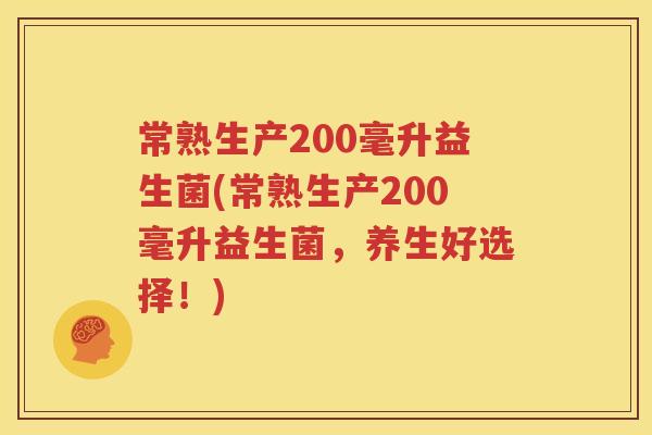常熟生产200毫升益生菌(常熟生产200毫升益生菌，养生好选择！)