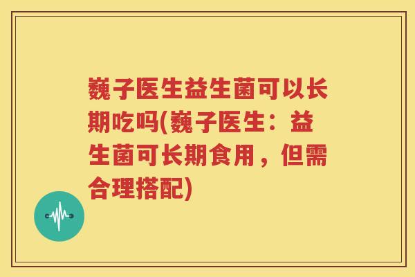 巍子医生益生菌可以长期吃吗(巍子医生：益生菌可长期食用，但需合理搭配)