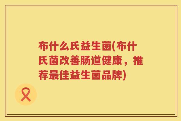 布什么氏益生菌(布什氏菌改善肠道健康，推荐最佳益生菌品牌)