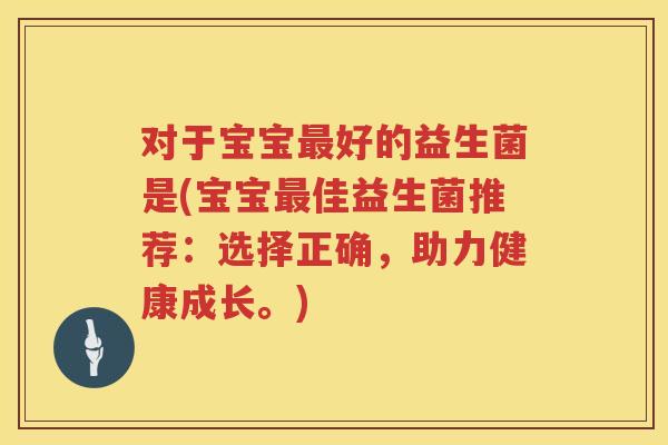 对于宝宝最好的益生菌是(宝宝最佳益生菌推荐：选择正确，助力健康成长。)