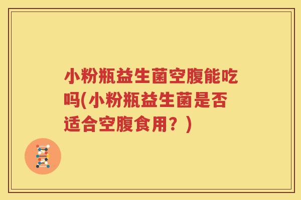 小粉瓶益生菌空腹能吃吗(小粉瓶益生菌是否适合空腹食用？)