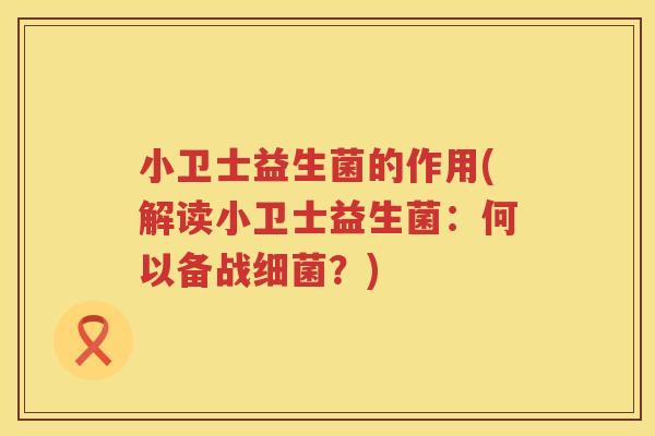 小卫士益生菌的作用(解读小卫士益生菌：何以备战细菌？)