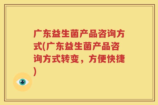 广东益生菌产品咨询方式(广东益生菌产品咨询方式转变，方便快捷)