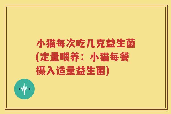 小猫每次吃几克益生菌(定量喂养：小猫每餐摄入适量益生菌)