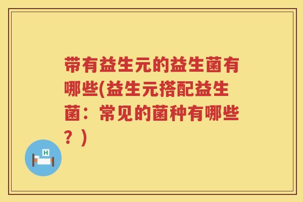 带有益生元的益生菌有哪些(益生元搭配益生菌：常见的菌种有哪些？)